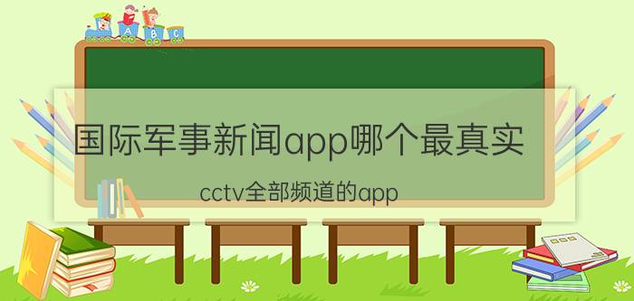 国际军事新闻app哪个最真实 cctv全部频道的app？